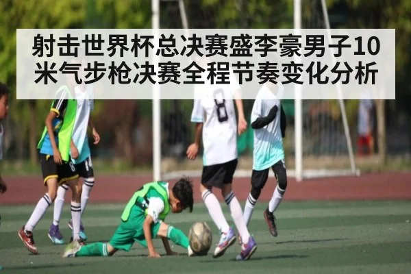 射击世界杯总决赛盛李豪男子10米气步枪决赛全程节奏变化分析
