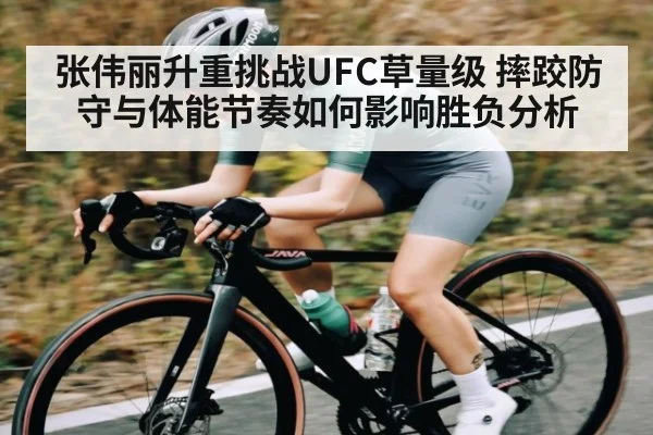 张伟丽升重挑战UFC草量级 摔跤防守与体能节奏如何影响胜负分析
