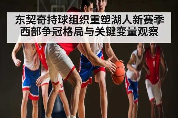 东契奇持球组织重塑湖人新赛季西部争冠格局与关键变量观察